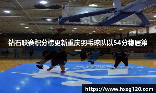 钻石联赛积分榜更新重庆羽毛球队以54分稳居第一