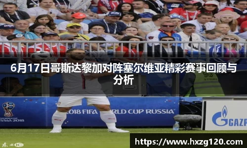 6月17日哥斯达黎加对阵塞尔维亚精彩赛事回顾与分析